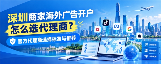 深圳商家海外广告开户怎么选代理商？官方代理商选择标准与推荐